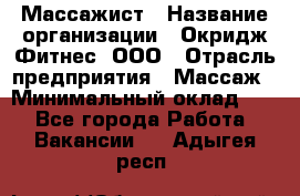 Массажист › Название организации ­ Окридж Фитнес, ООО › Отрасль предприятия ­ Массаж › Минимальный оклад ­ 1 - Все города Работа » Вакансии   . Адыгея респ.